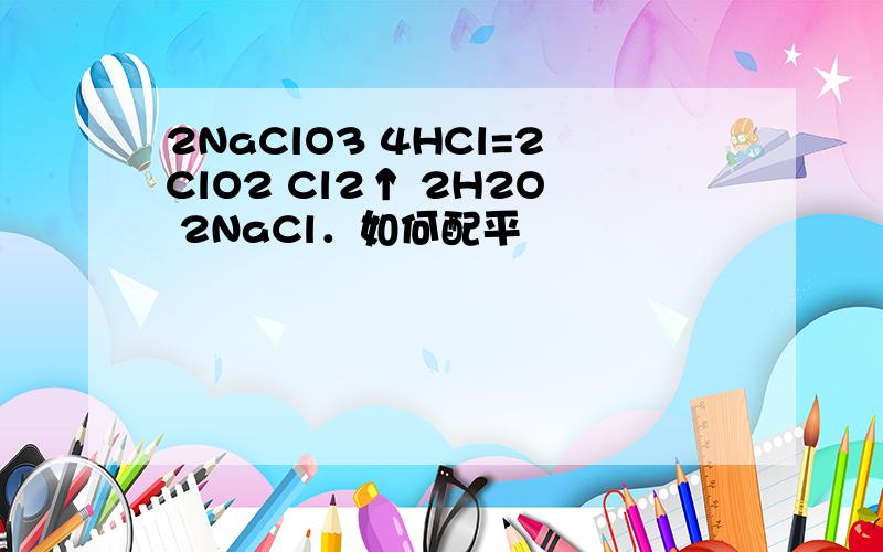 2NaClO3 4HCl=2ClO2 Cl2↑ 2H2O 2NaCl．如何配平