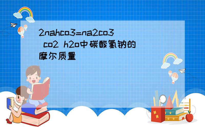 2nahco3=na2co3 co2 h2o中碳酸氢钠的摩尔质量