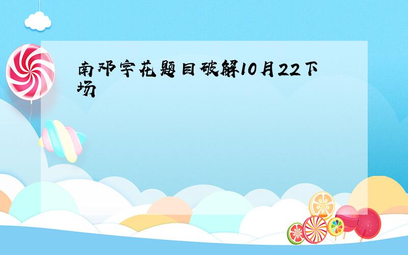 南邓字花题目破解10月22下场