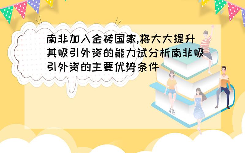 南非加入金砖国家,将大大提升其吸引外资的能力试分析南非吸引外资的主要优势条件