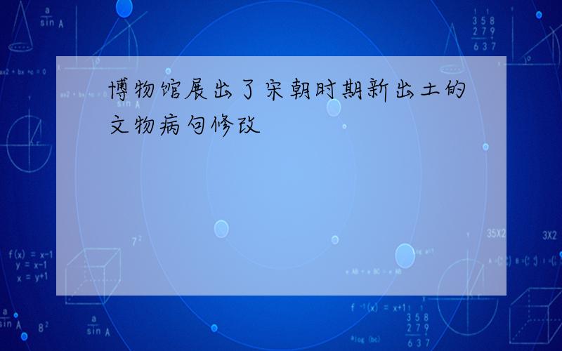 博物馆展出了宋朝时期新出土的文物病句修改