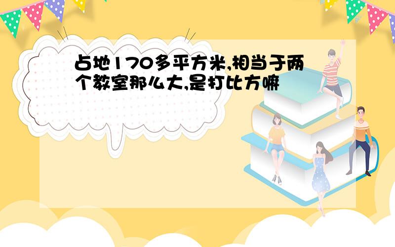 占地170多平方米,相当于两个教室那么大,是打比方嘛