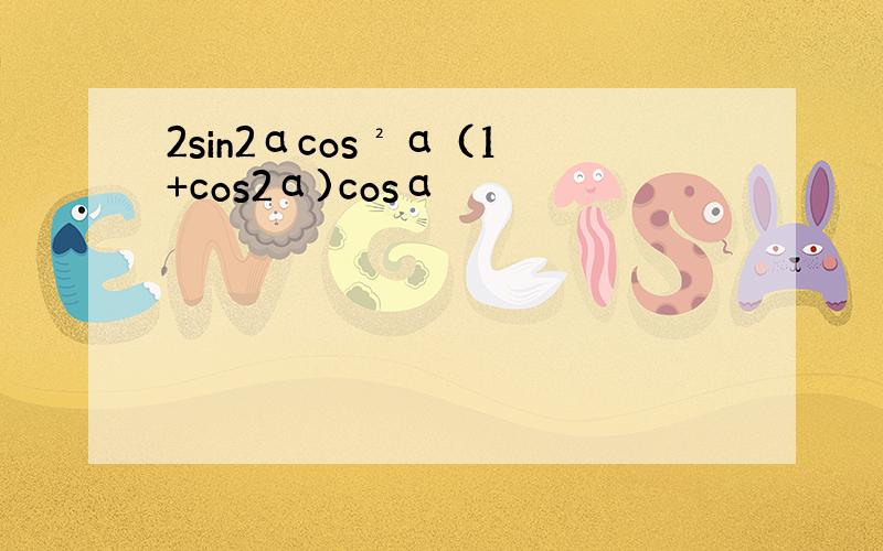 2sin2αcos²α (1+cos2α)cosα