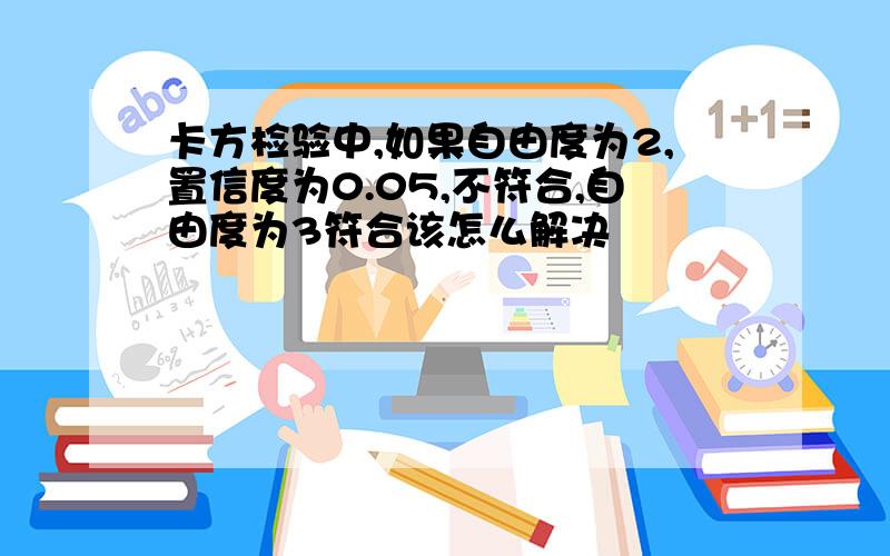 卡方检验中,如果自由度为2,置信度为0.05,不符合,自由度为3符合该怎么解决