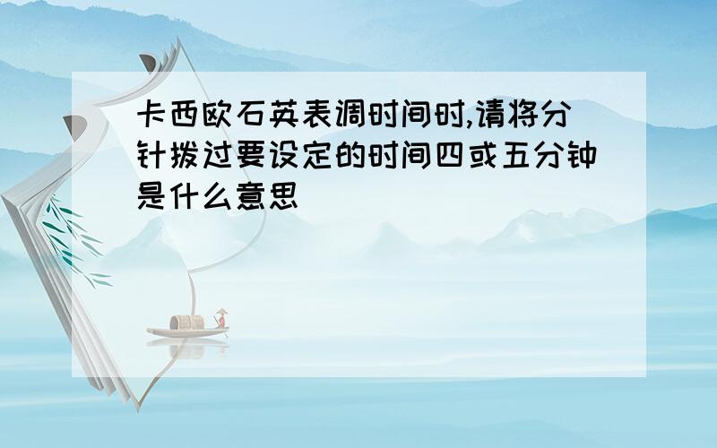 卡西欧石英表调时间时,请将分针拨过要设定的时间四或五分钟是什么意思