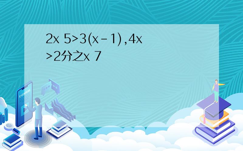 2x 5>3(x-1),4x>2分之x 7