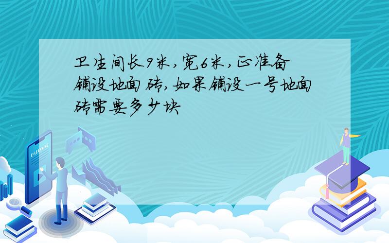 卫生间长9米,宽6米,正准备铺设地面砖,如果铺设一号地面砖需要多少块