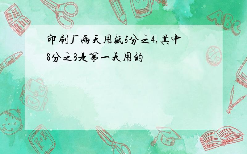 印刷厂两天用纸5分之4,其中8分之3是第一天用的