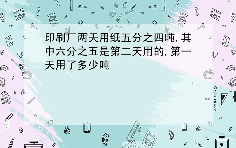 印刷厂两天用纸五分之四吨,其中六分之五是第二天用的,第一天用了多少吨