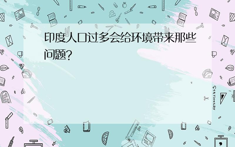 印度人口过多会给环境带来那些问题?