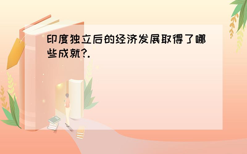 印度独立后的经济发展取得了哪些成就?.