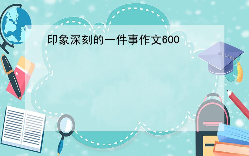 印象深刻的一件事作文600