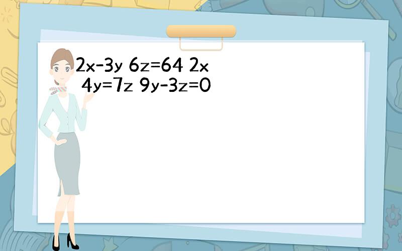 2x-3y 6z=64 2x 4y=7z 9y-3z=0