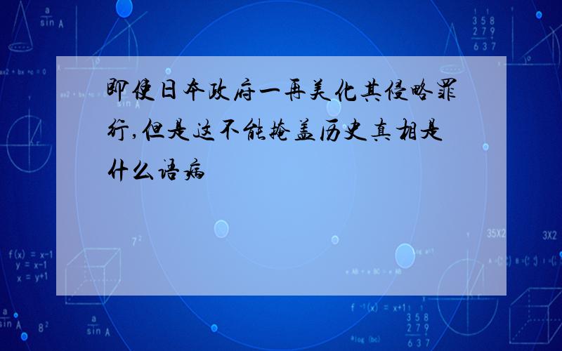 即使日本政府一再美化其侵略罪行,但是这不能掩盖历史真相是什么语病