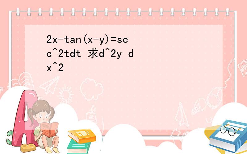 2x-tan(x-y)=sec^2tdt 求d^2y dx^2