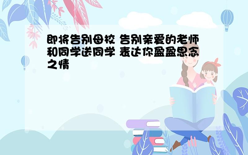 即将告别母校 告别亲爱的老师和同学送同学 表达你盈盈思念之情