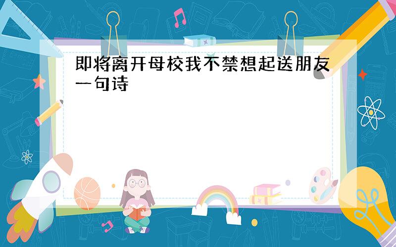 即将离开母校我不禁想起送朋友一句诗