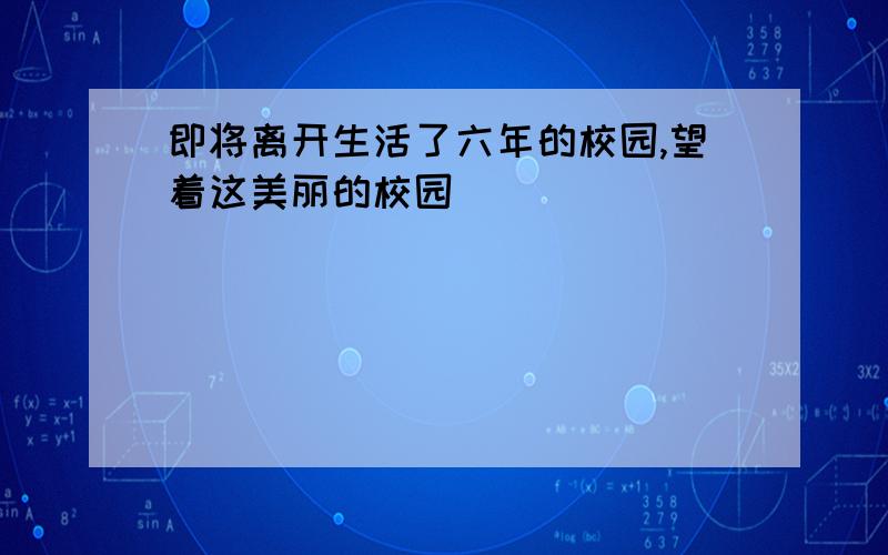 即将离开生活了六年的校园,望着这美丽的校园