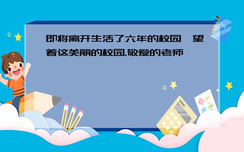 即将离开生活了六年的校园,望着这美丽的校园.敬爱的老师