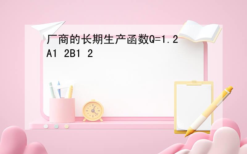 厂商的长期生产函数Q=1.2A1 2B1 2