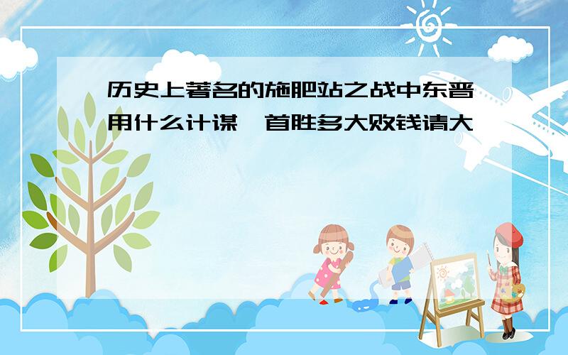 历史上著名的施肥站之战中东晋用什么计谋一首胜多大败钱请大