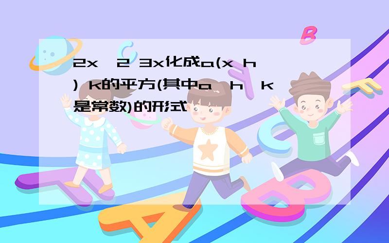 2x^2 3x化成a(x h) k的平方(其中a,h,k是常数)的形式