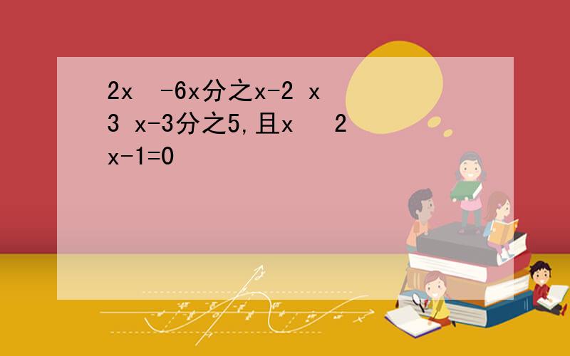 2x²-6x分之x-2 x 3 x-3分之5,且x² 2x-1=0