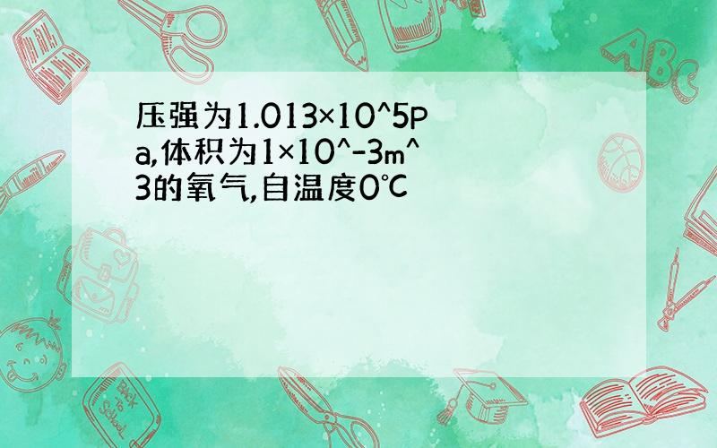 压强为1.013×10^5Pa,体积为1×10^-3m^3的氧气,自温度0℃