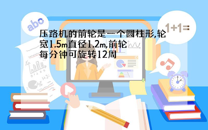 压路机的前轮是一个圆柱形,轮宽1.5m直径1.2m,前轮每分钟可旋转12周