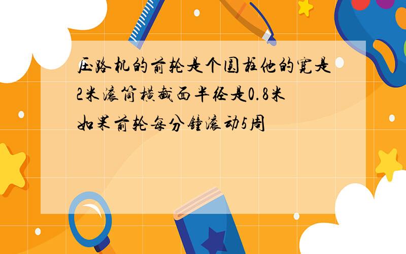 压路机的前轮是个圆柱他的宽是2米滚筒横截面半径是0.8米如果前轮每分钟滚动5周