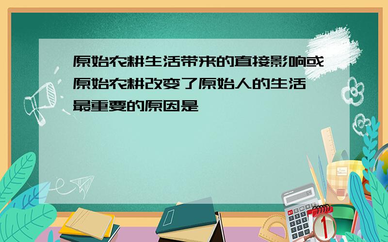 原始农耕生活带来的直接影响或原始农耕改变了原始人的生活,最重要的原因是