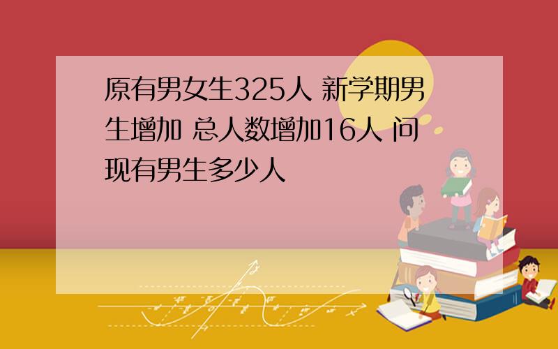 原有男女生325人 新学期男生增加 总人数增加16人 问现有男生多少人