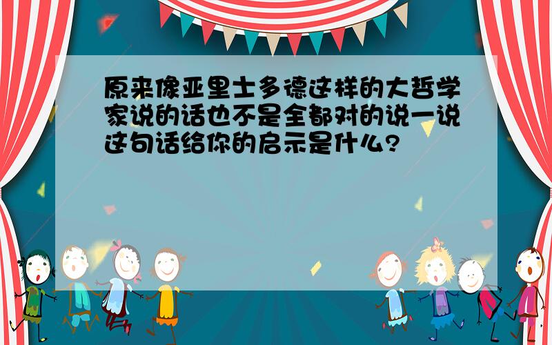 原来像亚里士多德这样的大哲学家说的话也不是全都对的说一说这句话给你的启示是什么?