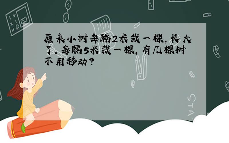 原来小树每隔2米栽一棵,长大了,每隔5米栽一棵,有几棵树不用移动?