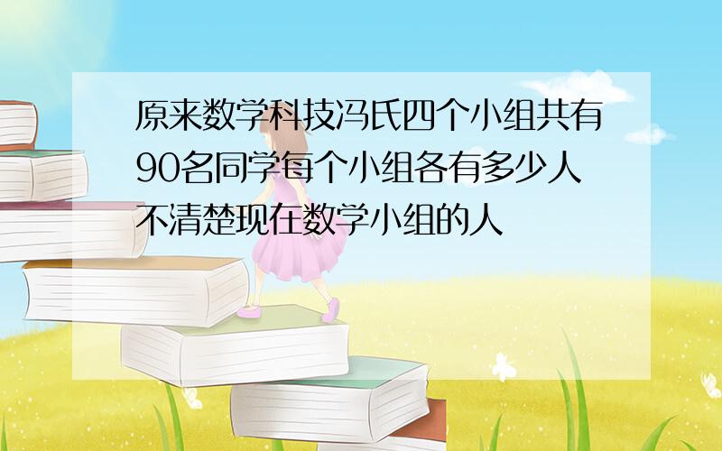 原来数学科技冯氏四个小组共有90名同学每个小组各有多少人不清楚现在数学小组的人