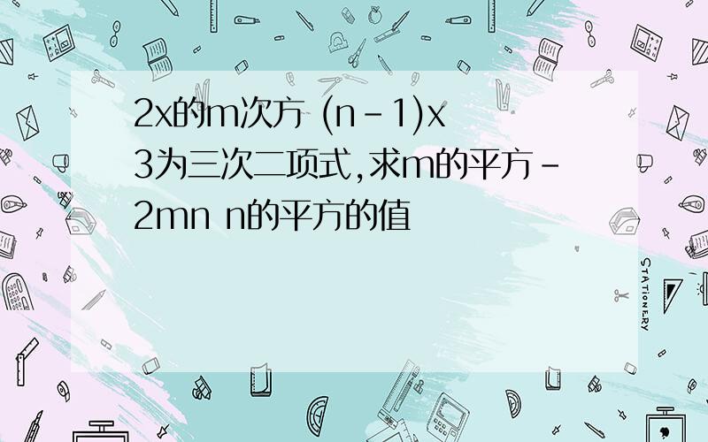 2x的m次方 (n-1)x 3为三次二项式,求m的平方-2mn n的平方的值