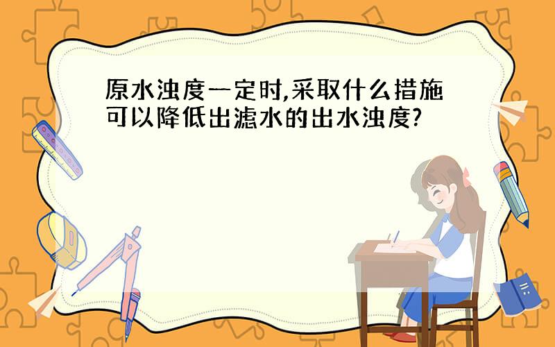 原水浊度一定时,采取什么措施可以降低出滤水的出水浊度?