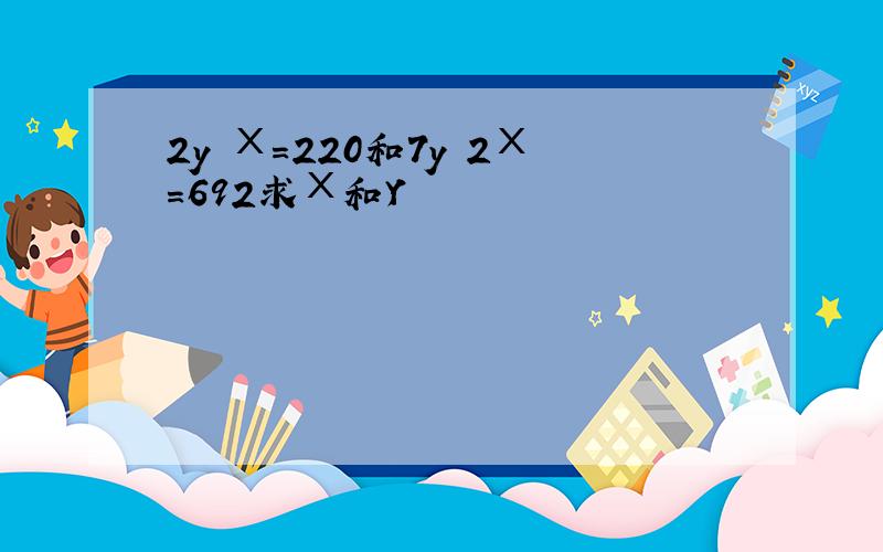 2y Χ=220和7y 2Χ=692求Χ和Y