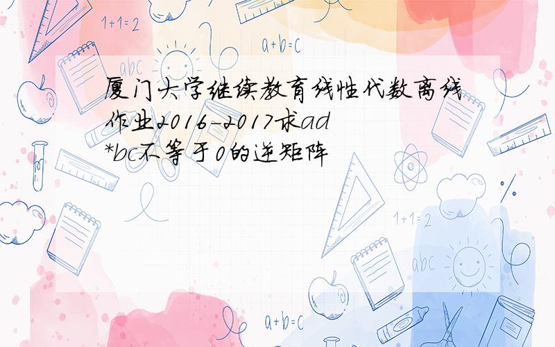 厦门大学继续教育线性代数离线作业2016-2017求ad*bc不等于0的逆矩阵