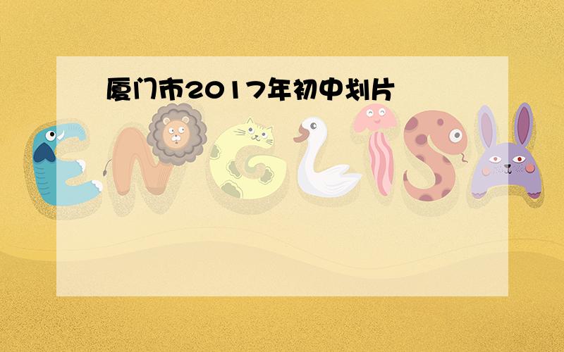 厦门市2017年初中划片