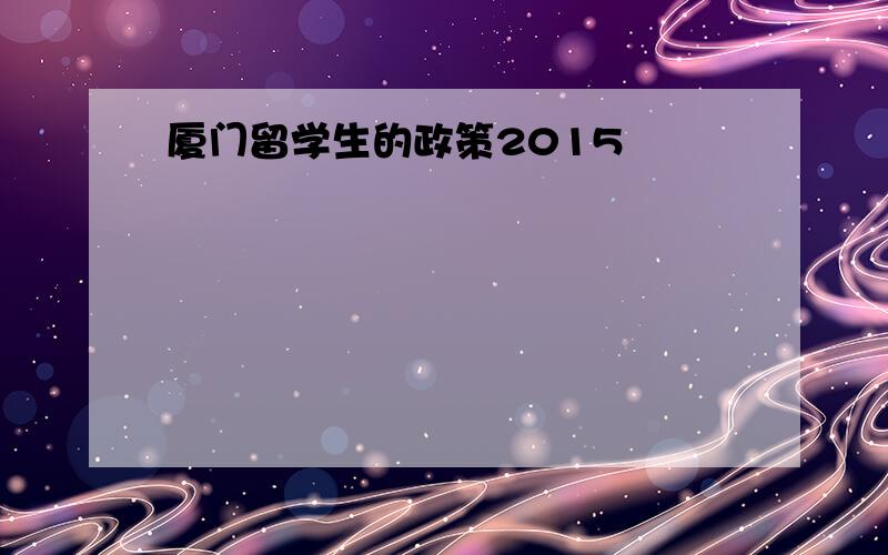 厦门留学生的政策2015