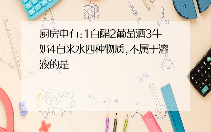 厨房中有:1白醋2葡萄酒3牛奶4自来水四种物质,不属于溶液的是