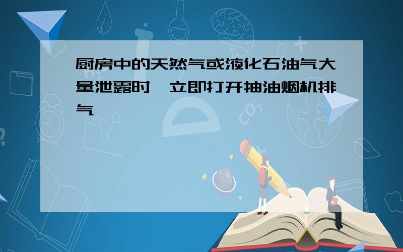 厨房中的天然气或液化石油气大量泄露时,立即打开抽油烟机排气