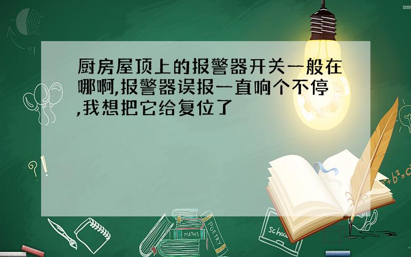 厨房屋顶上的报警器开关一般在哪啊,报警器误报一直响个不停,我想把它给复位了