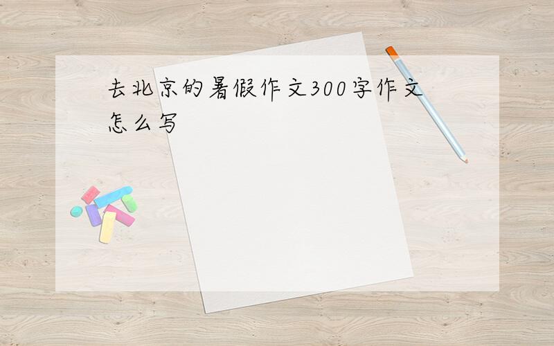 去北京的暑假作文300字作文怎么写