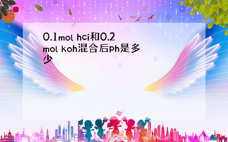 0.1mol hci和0.2mol koh混合后ph是多少