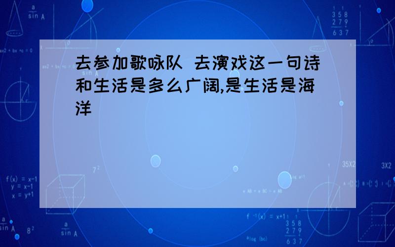 去参加歌咏队 去演戏这一句诗和生活是多么广阔,是生活是海洋