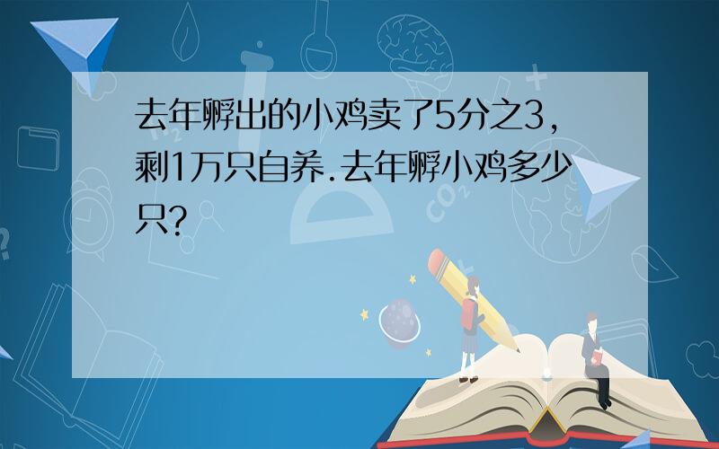 去年孵出的小鸡卖了5分之3,剩1万只自养.去年孵小鸡多少只?