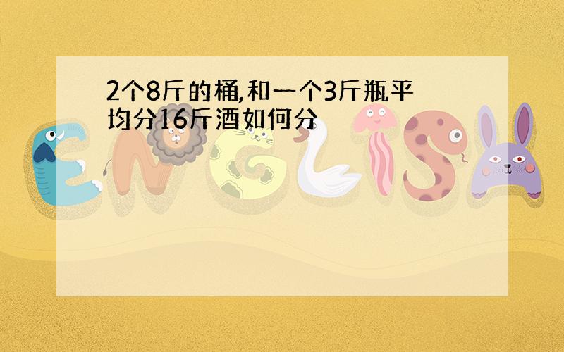 2个8斤的桶,和一个3斤瓶平均分16斤酒如何分