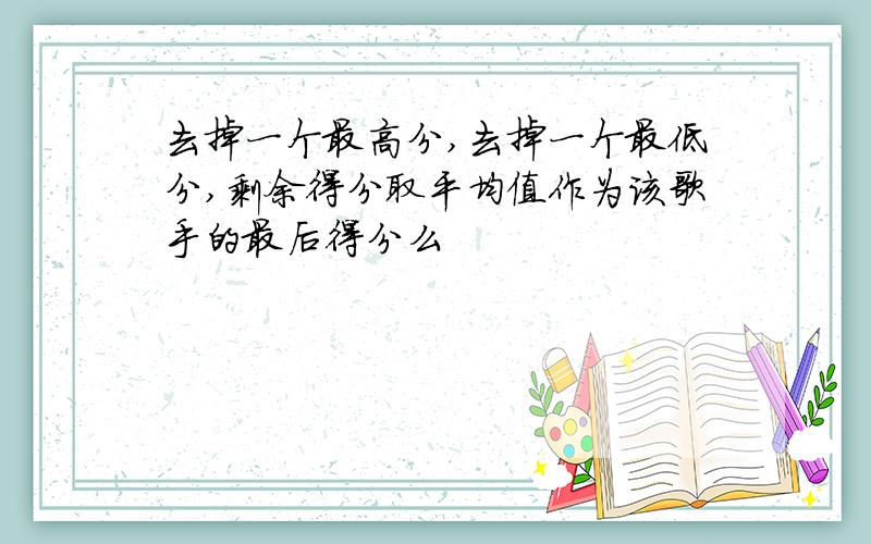 去掉一个最高分,去掉一个最低分,剩余得分取平均值作为该歌手的最后得分么